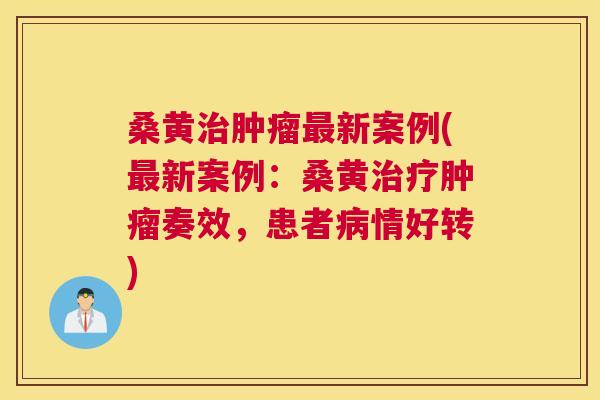 桑黄新案例(新案例:桑黄奏效,患者情好转) 桑黄新案例(新案例:桑黄奏效,患者情好转)