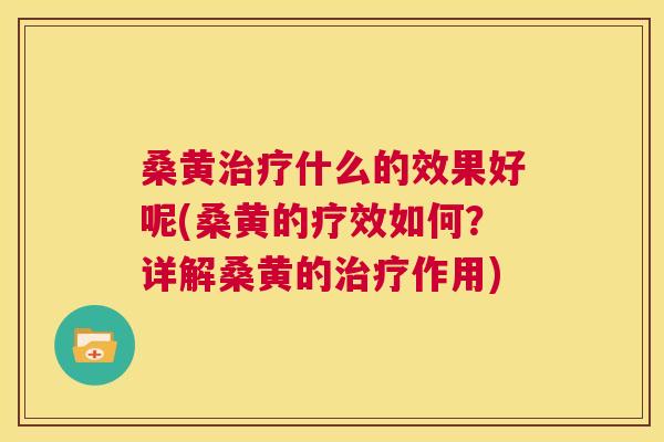 桑黄什么的效果好呢(桑黄的疗效如何?详解桑黄的作用) 桑黄什么的效果好呢(桑黄的疗效如何?详解桑黄的作用)