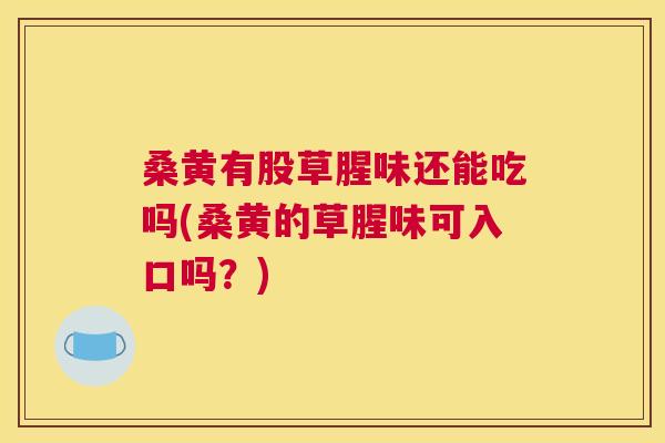 桑黄有股草腥味还能吃吗(桑黄的草腥味可入口吗?) 桑黄有股草腥味还能吃吗(桑黄的草腥味可入口吗?)