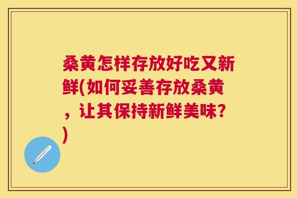 桑黄怎样存放好吃又新鲜(如何妥善存放桑黄,让其保持新鲜美味?) 桑黄怎样存放好吃又新鲜(如何妥善存放桑黄,让其保持新鲜美味?)