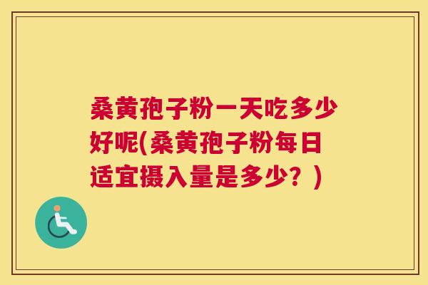 桑黄孢子粉一天吃多少好呢(桑黄孢子粉每日适宜摄入量是多少?) 桑黄孢子粉一天吃多少好呢(桑黄孢子粉每日适宜摄入量是多少?)
