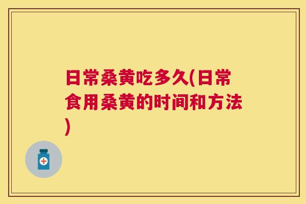 日常桑黄吃多久(日常食用桑黄的时间和方法) 日常桑黄吃多久(日常食用桑黄的时间和方法)