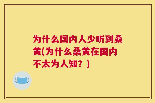 为什么国内人少听到桑黄(为什么桑黄在国内不太为人知？)