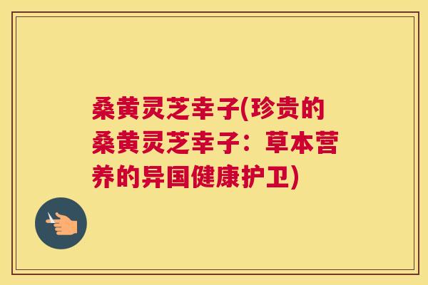 桑黄灵芝幸子(珍贵的桑黄灵芝幸子:草本营养的异国健康护卫) 桑黄灵芝幸子(珍贵的桑黄灵芝幸子:草本营养的异国健康护卫)