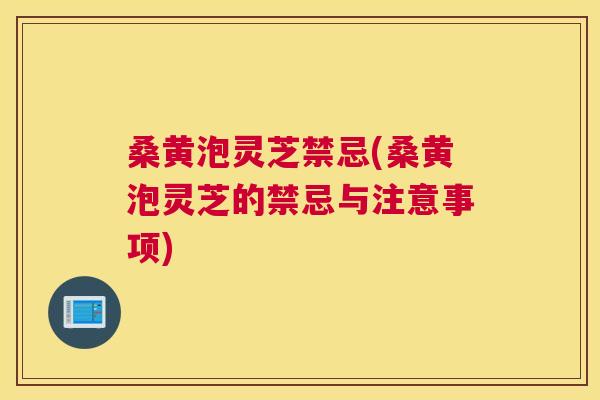 桑黄泡灵芝禁忌(桑黄泡灵芝的禁忌与注意事项) 桑黄泡灵芝禁忌(桑黄泡灵芝的禁忌与注意事项)