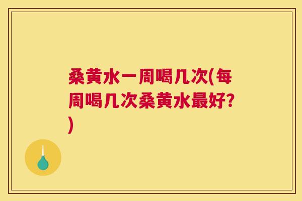 桑黄水一周喝几次(每周喝几次桑黄水好？)