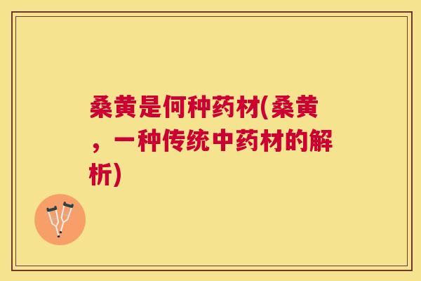 桑黄是何种药材(桑黄,一种传统材的解析) 桑黄是何种药材(桑黄,一种传统材的解析)