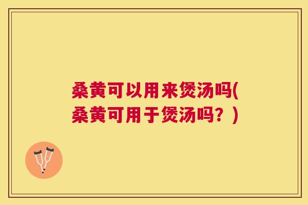 桑黄可以用来煲汤吗(桑黄可用于煲汤吗？)