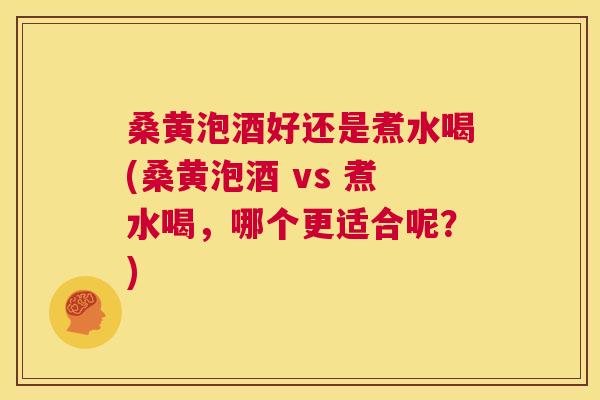 桑黄泡酒好还是煮水喝(桑黄泡酒 vs 煮水喝,哪个更适合呢?) 桑黄泡酒好还是煮水喝(桑黄泡酒 vs 煮水喝,哪个更适合呢?)