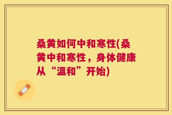 桑黄如何中和寒性(桑黄中和寒性,身体健康从“温和”开始) 桑黄如何中和寒性(桑黄中和寒性,身体健康从“温和”开始)
