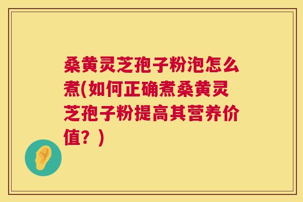 桑黄灵芝孢子粉泡怎么煮(如何正确煮桑黄灵芝孢子粉提高其营养价值?) 桑黄灵芝孢子粉泡怎么煮(如何正确煮桑黄灵芝孢子粉提高其营养价值?)