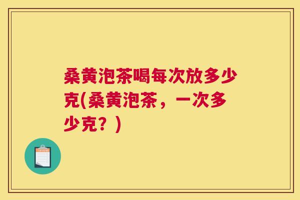 桑黄泡茶喝每次放多少克(桑黄泡茶,一次多少克?) 桑黄泡茶喝每次放多少克(桑黄泡茶,一次多少克?)