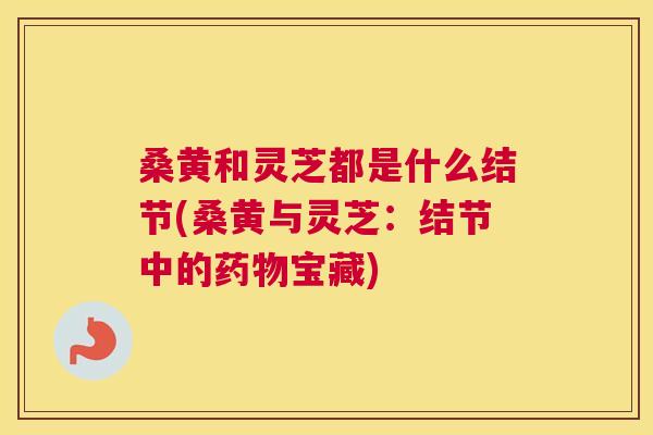桑黄和灵芝都是什么结节(桑黄与灵芝:结节中的宝藏) 桑黄和灵芝都是什么结节(桑黄与灵芝:结节中的宝藏)