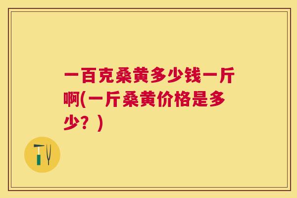 一百克桑黄多少钱一斤啊(一斤桑黄价格是多少?) 一百克桑黄多少钱一斤啊(一斤桑黄价格是多少?)