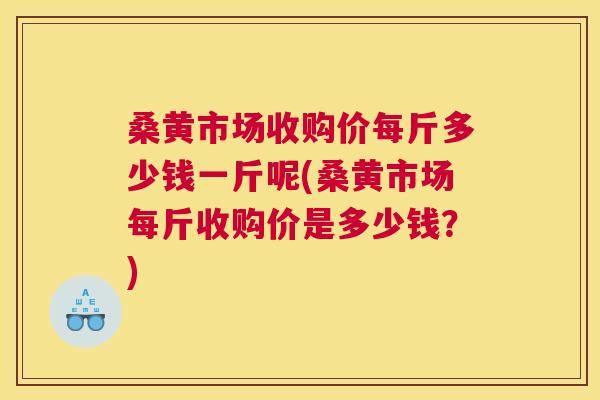 桑黄市场收购价每斤多少钱一斤呢(桑黄市场每斤收购价是多少钱?) 桑黄市场收购价每斤多少钱一斤呢(桑黄市场每斤收购价是多少钱?)