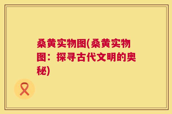 桑黄实物图(桑黄实物图:探寻古代文明的奥秘) 桑黄实物图(桑黄实物图:探寻古代文明的奥秘)