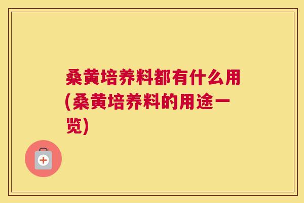 桑黄培养料都有什么用(桑黄培养料的用途一览) 桑黄培养料都有什么用(桑黄培养料的用途一览)