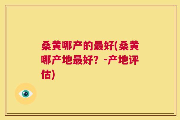 桑黄哪产的好(桑黄哪产地好?-产地评估) 桑黄哪产的好(桑黄哪产地好?-产地评估)