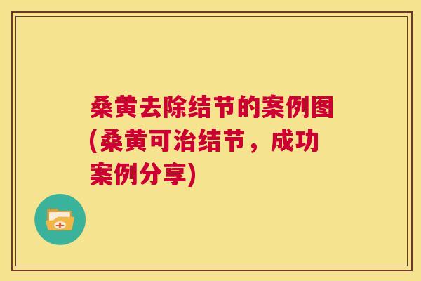 桑黄去除结节的案例图(桑黄可结节,成功案例分享) 桑黄去除结节的案例图(桑黄可结节,成功案例分享)