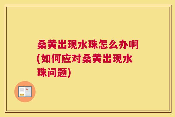 桑黄出现水珠怎么办啊(如何应对桑黄出现水珠问题) 桑黄出现水珠怎么办啊(如何应对桑黄出现水珠问题)