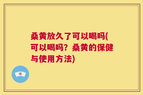 桑黄放久了可以喝吗(可以喝吗?桑黄的保健与使用方法) 桑黄放久了可以喝吗(可以喝吗?桑黄的保健与使用方法)