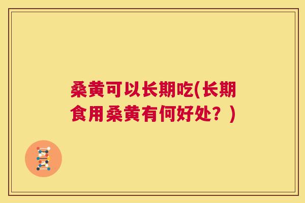 桑黄可以长期吃(长期食用桑黄有何好处?) 桑黄可以长期吃(长期食用桑黄有何好处?)