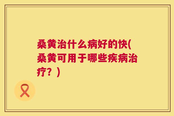 桑黄什么好的快(桑黄可用于哪些?) 桑黄什么好的快(桑黄可用于哪些?)