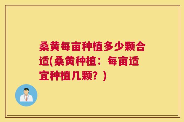 桑黄每亩种植多少颗合适(桑黄种植:每亩适宜种植几颗?) 桑黄每亩种植多少颗合适(桑黄种植:每亩适宜种植几颗?)