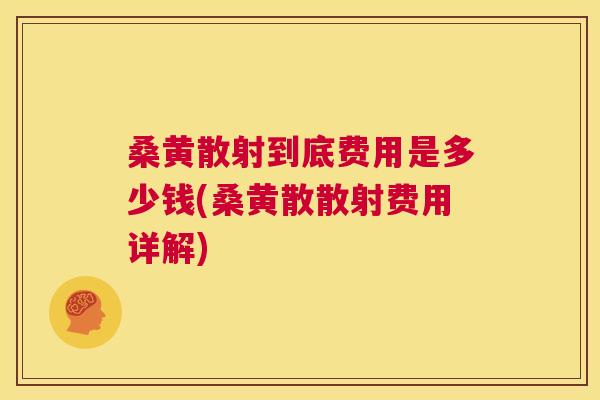 桑黄散射到底费用是多少钱(桑黄散散射费用详解) 桑黄散射到底费用是多少钱(桑黄散散射费用详解)