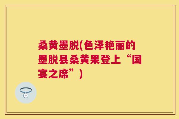 桑黄墨脱(色泽艳丽的墨脱县桑黄果登上“国宴之席”) 桑黄墨脱(色泽艳丽的墨脱县桑黄果登上“国宴之席”)