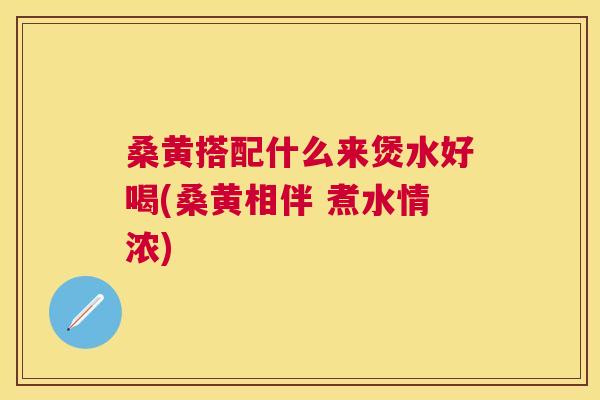 桑黄搭配什么来煲水好喝(桑黄相伴 煮水情浓) 桑黄搭配什么来煲水好喝(桑黄相伴 煮水情浓)