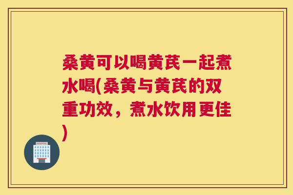 桑黄可以喝黄芪一起煮水喝(桑黄与黄芪的双重功效,煮水饮用更佳) 桑黄可以喝黄芪一起煮水喝(桑黄与黄芪的双重功效,煮水饮用更佳)