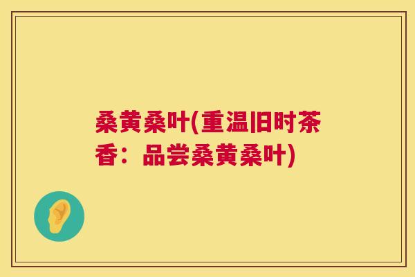 桑黄桑叶(重温旧时茶香:品尝桑黄桑叶) 桑黄桑叶(重温旧时茶香:品尝桑黄桑叶)
