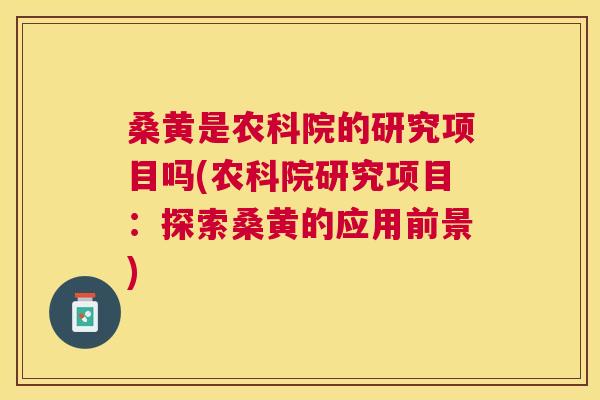桑黄是农科院的研究项目吗(农科院研究项目:探索桑黄的应用前景) 桑黄是农科院的研究项目吗(农科院研究项目:探索桑黄的应用前景)
