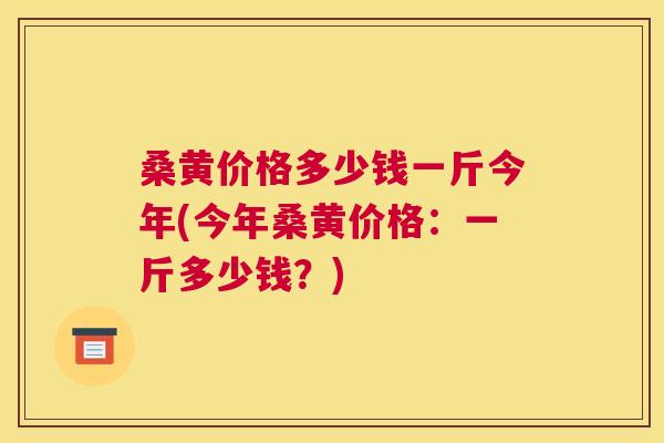桑黄价格多少钱一斤今年(今年桑黄价格:一斤多少钱?) 桑黄价格多少钱一斤今年(今年桑黄价格:一斤多少钱?)