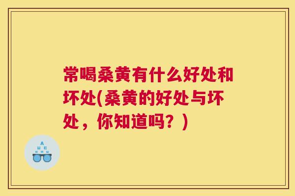 常喝桑黄有什么好处和坏处(桑黄的好处与坏处,你知道吗?) 常喝桑黄有什么好处和坏处(桑黄的好处与坏处,你知道吗?)
