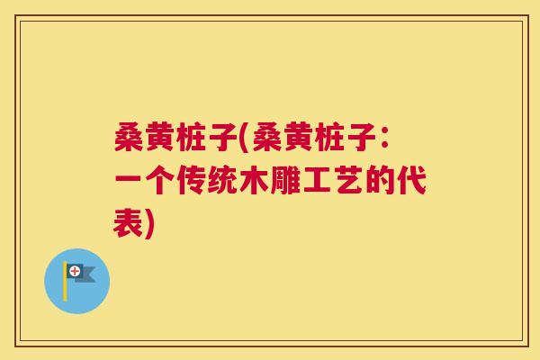 桑黄桩子(桑黄桩子：一个传统木雕工艺的代表)