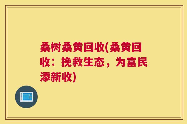 桑树桑黄回收(桑黄回收:挽救生态,为富民添新收) 桑树桑黄回收(桑黄回收:挽救生态,为富民添新收)