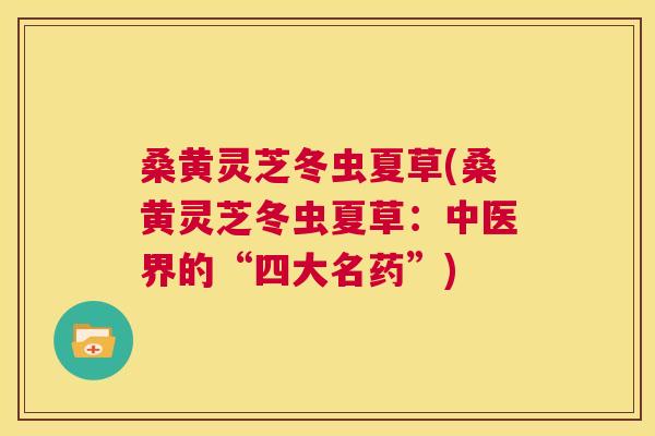 桑黄灵芝冬虫夏草(桑黄灵芝冬虫夏草:中医界的“四大名药”) 桑黄灵芝冬虫夏草(桑黄灵芝冬虫夏草:中医界的“四大名药”)