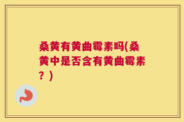 桑黄有黄曲霉素吗(桑黄中是否含有黄曲霉素?) 桑黄有黄曲霉素吗(桑黄中是否含有黄曲霉素?)
