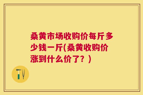 桑黄市场收购价每斤多少钱一斤(桑黄收购价涨到什么价了?) 桑黄市场收购价每斤多少钱一斤(桑黄收购价涨到什么价了?)