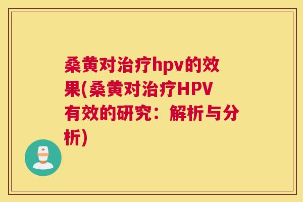 桑黄对hpv的效果(桑黄对HPV有效的研究:解析与分析) 桑黄对hpv的效果(桑黄对HPV有效的研究:解析与分析)