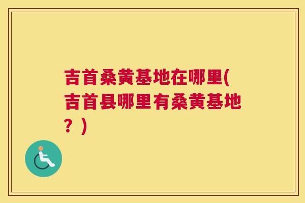 吉首桑黄基地在哪里(吉首县哪里有桑黄基地?) 吉首桑黄基地在哪里(吉首县哪里有桑黄基地?)