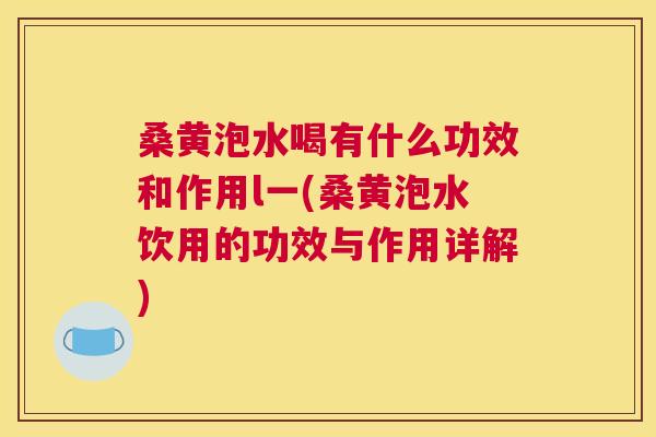 桑黄泡水喝有什么功效和作用l一(桑黄泡水饮用的功效与作用详解) 桑黄泡水喝有什么功效和作用l一(桑黄泡水饮用的功效与作用详解)