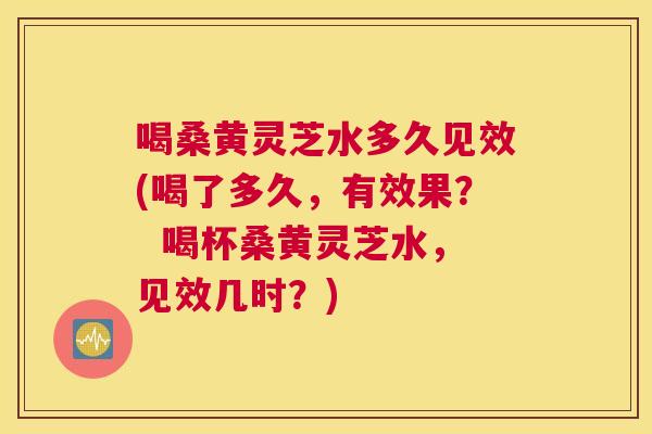 喝桑黄灵芝水多久见效(喝了多久,有效果? 喝杯桑黄灵芝水,见效几时?) 喝桑黄灵芝水多久见效(喝了多久,有效果? 喝杯桑黄灵芝水,见效几时?)