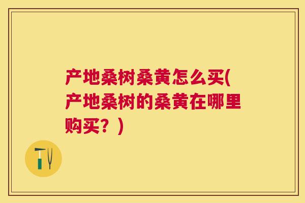 产地桑树桑黄怎么买(产地桑树的桑黄在哪里购买?) 产地桑树桑黄怎么买(产地桑树的桑黄在哪里购买?)