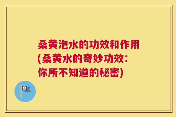 桑黄泡水的功效和作用(桑黄水的奇妙功效:你所不知道的秘密) 桑黄泡水的功效和作用(桑黄水的奇妙功效:你所不知道的秘密)