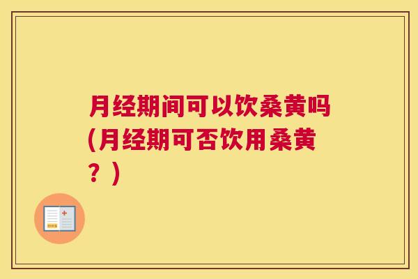 期间可以饮桑黄吗(期可否饮用桑黄?) 期间可以饮桑黄吗(期可否饮用桑黄?)