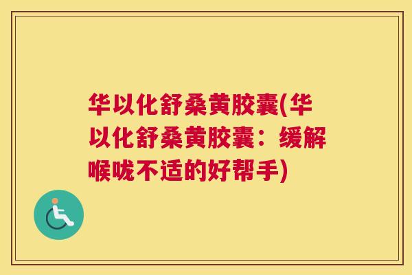 华以化舒桑黄胶囊(华以化舒桑黄胶囊:缓解喉咙不适的好帮手) 华以化舒桑黄胶囊(华以化舒桑黄胶囊:缓解喉咙不适的好帮手)