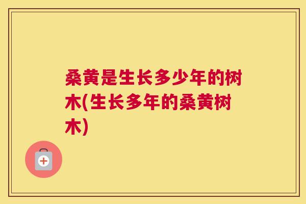 桑黄是生长多少年的树木(生长多年的桑黄树木) 桑黄是生长多少年的树木(生长多年的桑黄树木)